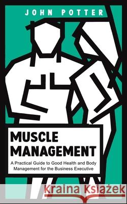 Muscle Management: A Practical Guide to Good Health and Body Management for the Business Executive John Potter 9781035867653