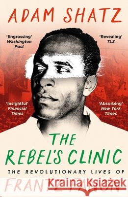 The Rebel's Clinic: The Revolutionary Lives of Frantz Fanon Adam Shatz 9781035900046