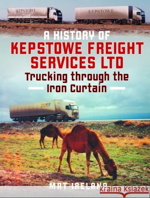 A History of Kepstowe Freight Services Ltd.: Trucking through the Iron Curtain Mat Ireland 9781036102807