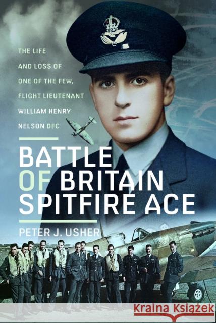 Battle of Britain Spitfire Ace: The Life and Loss of One of The Few, Flight Lieutenant William Henry Nelson DFC Peter J Usher 9781036106126