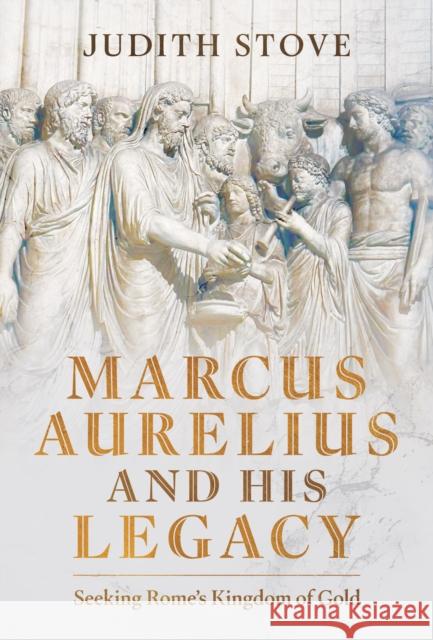 Marcus Aurelius and his Legacy: Seeking Rome's Kingdom of Gold Judith Stove 9781036108922 Pen & Sword Books Ltd