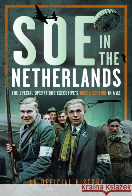 SOE in The Netherlands: The Special Operations Executive’s Dutch Section in WW2 An Official History 9781036110857 Pen & Sword Books Ltd