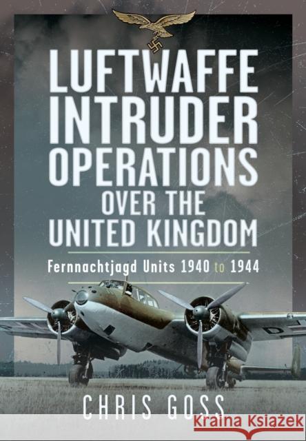 Luftwaffe Intruder Operations Over the United Kingdom: Fernnachtjagd Units, 1940 to 1944 Chris Goss 9781036111151