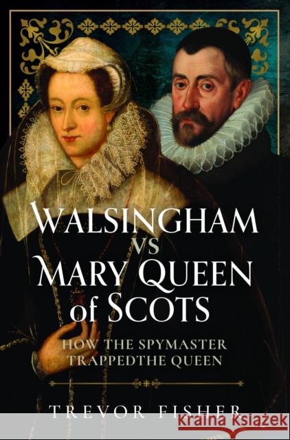 Walsingham vs Mary Queen of Scots: How the Spymaster Trapped the Queen Trevor Fisher 9781036111656 Pen and Sword History