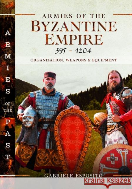 Armies of the Byzantine Empire, 395-1204: Organization, Weapons and Equipment Gabriele Esposito 9781036112929