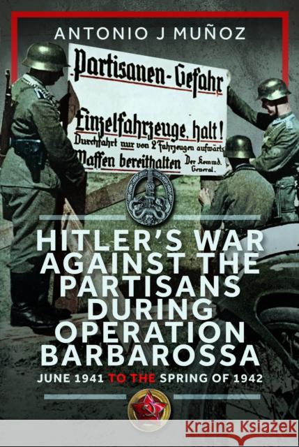 Hitler’s War Against the Partisans During Operation Barbarossa: June 1941 to the Spring of 1942 Antonio J Munoz 9781036121495 Frontline Books