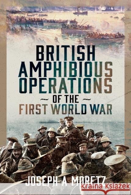 British Amphibious Operations of the First World War Joseph Moretz 9781036123543 Pen & Sword Books Ltd