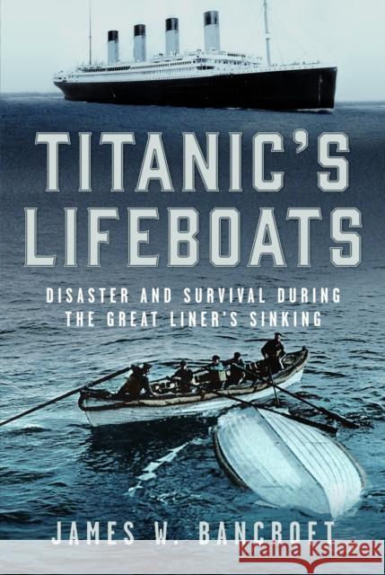 Titanic's Lifeboats: Disaster and Survival During the Great Liner’s Sinking James W Bancroft 9781036123598 Frontline Books