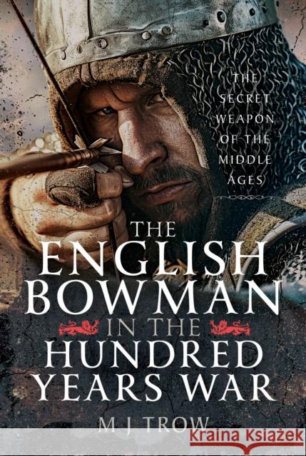 The English Bowman in the Hundred Years War: The Secret Weapon of the Middle Ages M J Trow 9781036124724 Pen & Sword Books Ltd