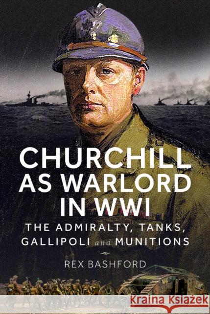 Churchill as Warlord in WWI: The Admiralty, Tanks, Gallipoli and Munitions Rex Bashford 9781036127022