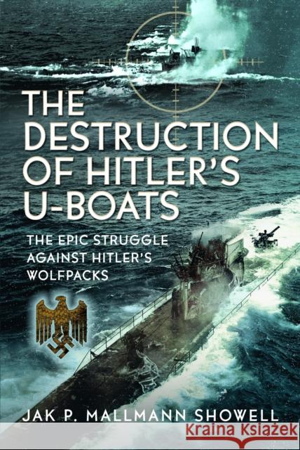 The Destruction of Hitler's U-boats: The Epic Struggle Against Hitler’s Wolfpacks Jak P Mallmann Showell 9781036127534 Pen & Sword Books Ltd