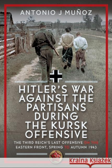Hitler’s War Against the Partisans During the Kursk Offensive: The Third Reich’s Last Offensive on the Eastern Front, Spring to Autumn 1943 Antonio J Munoz 9781036128654 Pen & Sword Books Ltd