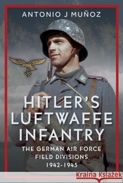 Hitler's Luftwaffe Infantry: The German Air Force Field Divisions, 1942-1945 Antonio J Munoz 9781036130336 Pen & Sword Books Ltd