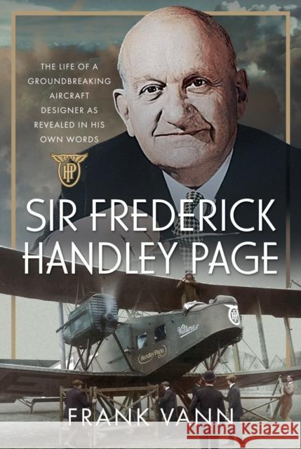 Sir Frederick Handley Page: The Life of a Groundbreaking Aircraft Designer as Revealed in His Own Words Frank Vann 9781036131197 Pen & Sword Books Ltd