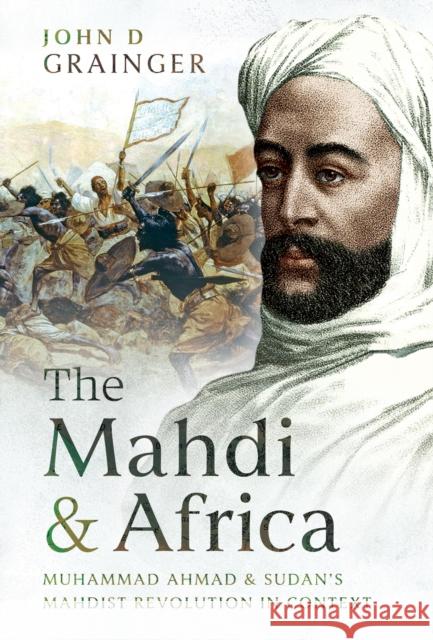 The Mahdi and Africa: Muhammad Ahmad and Sudan's Mahdist Revolution in Context John D Grainger 9781036137441