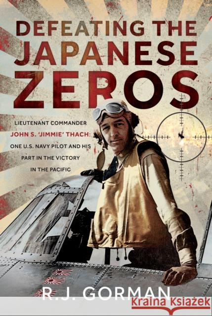 Defeating the Japanese Zeros: Lieutenant Commander John S. ‘Jimmie’ Thach: One U.S. Navy Pilot and his Part in the Victory in the Pacific R J Gorman 9781036137595 Pen & Sword Books Ltd