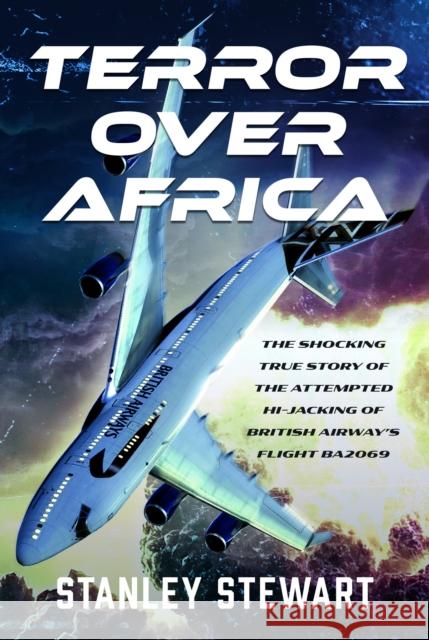 Terror Over Africa: The Shocking True Story of the Attempted Hi-jacking of British Airway’s Flight BA2069 Stanley Stewart 9781036140267 Air World