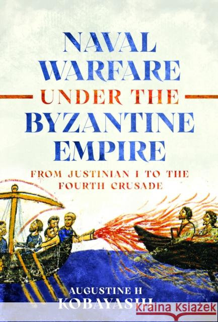 Naval Warfare under the Byzantine Empire: From Justinian I to the Fourth Crusade Augustine H Kobayashi 9781036144944 Pen and Sword Maritime