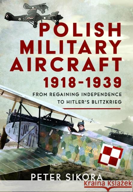 Polish Military Aircraft 1918-1939: From Regaining Independence to Hitler’s Blitzkrieg Peter Sikora 9781036147662 Pen & Sword Books Ltd