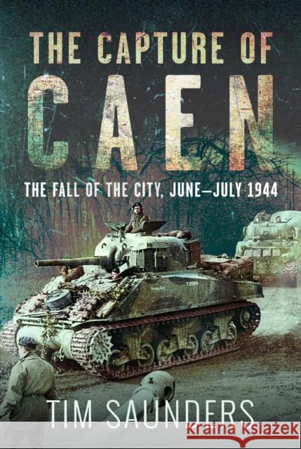 The Capture of Caen: The Fall of the City, June–July 1944 Tim Saunders 9781036150402 Pen & Sword Books Ltd