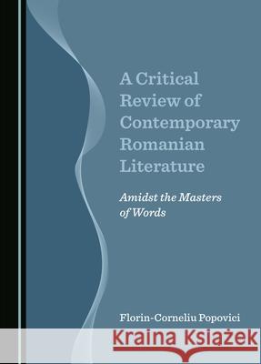 A Critical Review of Contemporary Romanian Literature: Amidst the Masters of Words Florin-Corneliu Popovici 9781036405380 Cambridge Scholars Publishing