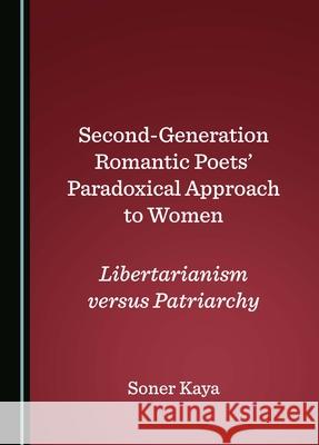 Second-Generation Romantic Poets' Paradoxical Approach to Women: Libertarianism Versus Patriarchy Soner Kaya 9781036406196 Cambridge Scholars Publishing