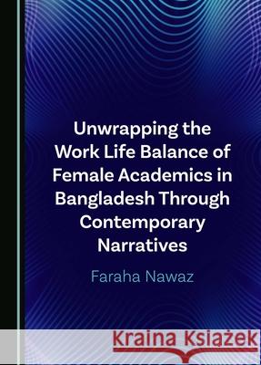 Unwrapping the Work Life Balance of Female Academics in Bangladesh Through Contemporary Narratives Faraha Nawaz 9781036406899 Cambridge Scholars Publishing