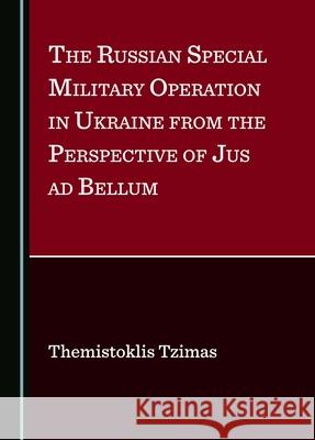 The Russian Special Military Operation in Ukraine from the Perspective of Jus AD Bellum Themistoklis Tzimas 9781036407100 Cambridge Scholars Publishing