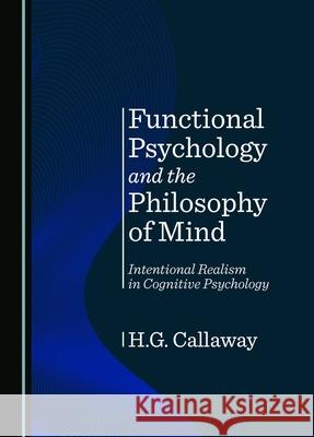 Functional Psychology and the Philosophy of Mind: Intentional Realism in Cognitive Psychology H. G. Callaway 9781036407667 Cambridge Scholars Publishing