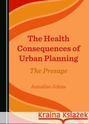 The Health Consequences of Urban Planning: The Presage Annalise Johns 9781036407704