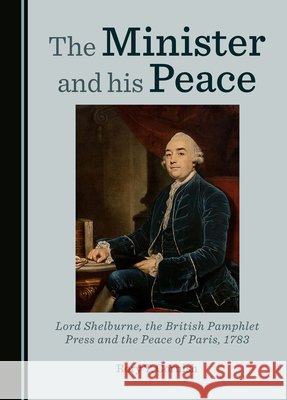 The Minister and his Peace: Lord Shelburne, the British Pamphlet Press and the Peace of Paris, 1783 Rory T. Cornish 9781036413170