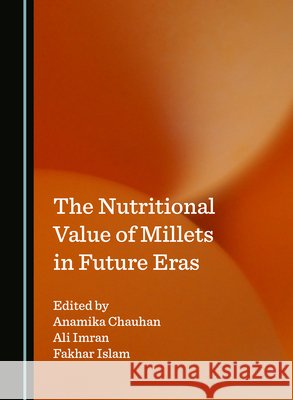 The Nutritional Value of Millets in Future Eras Dr Anamika Chauhan, Dr Ali Imran, Mr Fakhar Islam 9781036413743