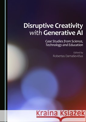 Disruptive Creativity with Generative AI: Case Studies from Science, Technology and Education Robertas Damaševičius 9781036415372