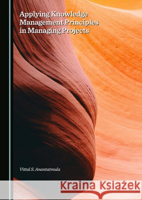 Applying Knowledge Management Principles in Managing Projects Vittal S. Anantatmula 9781036417215