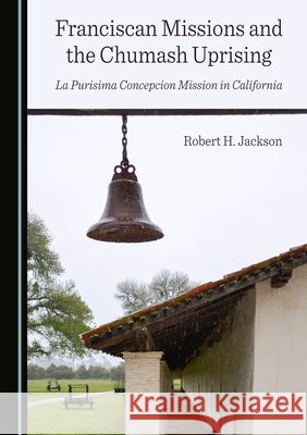 Franciscan Missions and the Chumash Uprising: La Purisima Concepcion Mission in California Jackson, Robert H. 9781036442958 Cambridge Scholars Publishing