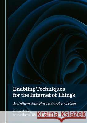 Enabling Techniques for the Internet of Things: An Information Processing Perspective Dey, Indrakshi, Ahmed Khan, Anwar, Siddiqui, Shama 9781036443078 Cambridge Scholars Publishing