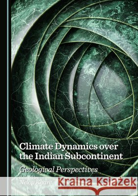 Climate Dynamics Over the Indian Subcontinent: Geological Perspectives Khare, Neloy 9781036443863 Cambridge Scholars Publishing