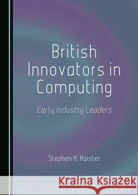British Innovators in Computing: Early Industry Leaders Kaisler, Stephen H. 9781036451332 Cambridge Scholars Publishing