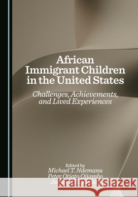 African Immigrant Children in the United States: Challenges, Achievements, and Lived Experiences Ndemanu, Michael T., Ojiambo, Peter Otiato, Kigamwa, James C. 9781036451561 Cambridge Scholars Publishing