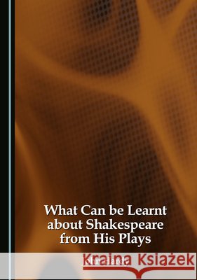 What Can Be Learnt about Shakespeare from His Plays Hardy, John 9781036457495 Cambridge Scholars Publishing