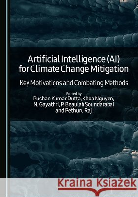 Artificial Intelligence (Ai) for Climate Change Mitigation: Key Motivations and Combating Methods Dutta, Pushan Kumar, Nguyen, Khoa, Gayathri, N. 9781036460952 Cambridge Scholars Publishing