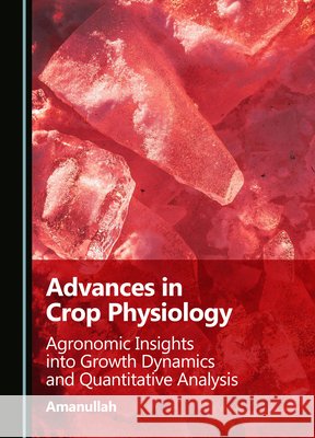 Advances in Crop Physiology: Agronomic Insights Into Growth Dynamics and Quantitative Analysis Amanullah 9781036463786