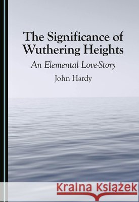 The Significance of Wuthering Heights: An Elemental Love-Story John Hardy 9781036465087