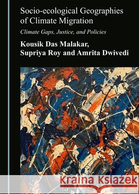 Socio-Ecological Geographies of Climate Migration: Climate Gaps, Justice, and Policies Das Malakar, Kousik, Roy, Supriya, Dwivedi, Amrita 9781036474942 Cambridge Scholars Publishing