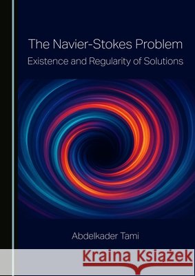 The Navier-Stokes Problem: Existence and Regularity of Solutions Abdelkader Tami 9781036475802 Cambridge Scholars Publishing