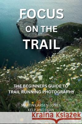 Focus on the Trail - The Beginner's Guide to Trail Running Photography Martin Larsen-Jones 9781036929909 Kelp and Fern