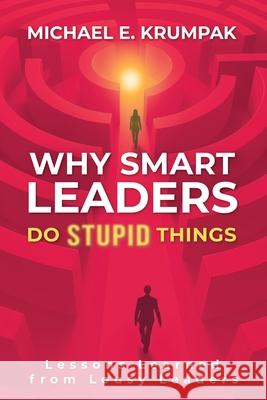 Why Smart Leaders Do Stupid Things: Lessons Learned from Lousy Leaders Michael E. Krumpak 9781037080326 L4 Learning Solutions, LLC