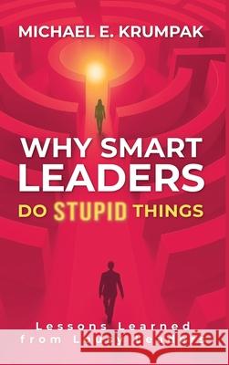 Why Smart Leaders Do Stupid Things: Lessons Learned from Lousy Leaders Michael E. Krumpak 9781037080333 L4 Learning Solutions, LLC