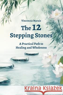 The 12 Stepping Stones: A Practical Path to Healing and Wholeness Vincenzia Marais Phillipa Mitchell 9781037088469 Vincenzia Marais