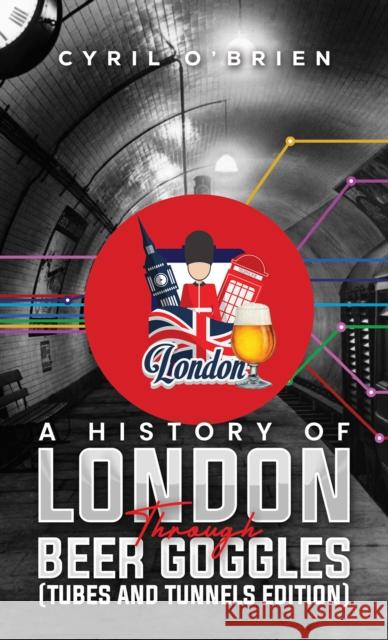 A History of London Through Beer Goggles (Tubes and Tunnels Edition) Cyril O'Brien 9781037101090